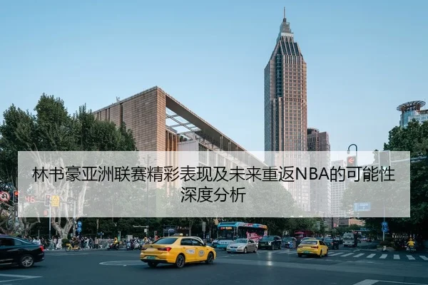 林书豪亚洲联赛精彩表现及未来重返NBA的可能性深度分析